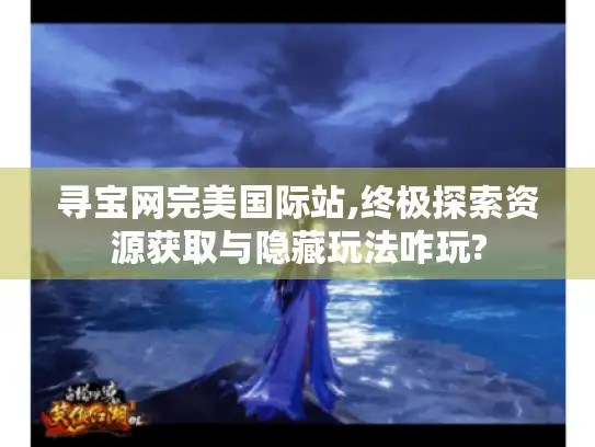 寻宝网完美国际站,终极探索资源获取与隐藏玩法咋玩?