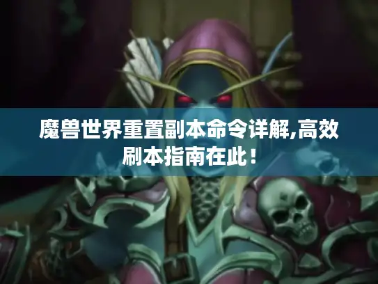 魔兽世界重置副本命令详解,高效刷本指南在此！