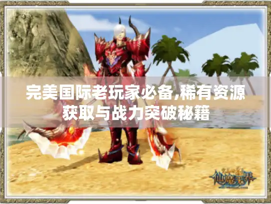 完美国际老玩家必备,稀有资源获取与战力突破秘籍 完美国际老玩家必备,稀有资源获取与战力突破秘籍