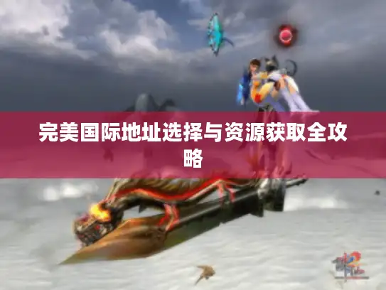 完美国际地址选择与资源获取全攻略