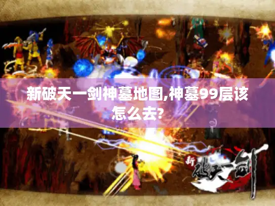 新破天一剑神墓地图,神墓99层该怎么去? 新破天一剑神墓地图,神墓99层该怎么去?
