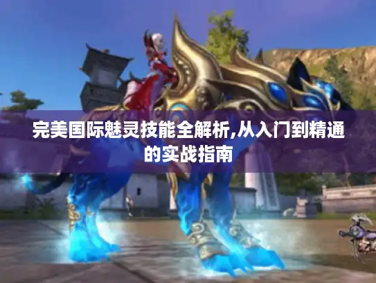 完美国际魅灵技能全解析,从入门到精通的实战指南