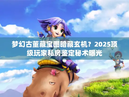 梦幻古董藏宝图暗藏玄机?2025顶级玩家私房鉴定秘术曝光 梦幻古董藏宝图暗藏玄机?2025顶级玩家私房鉴定秘术曝光