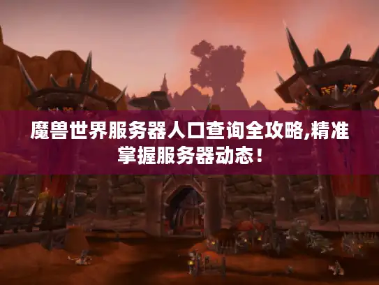 魔兽世界服务器人口查询全攻略,精准掌握服务器动态！