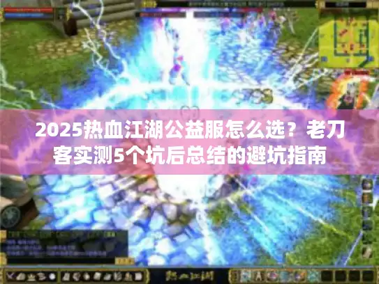 2025热血江湖公益服怎么选?老刀客实测5个坑后总结的避坑指南 2025热血江湖公益服怎么选?老刀客实测5个坑后总结的避坑指南