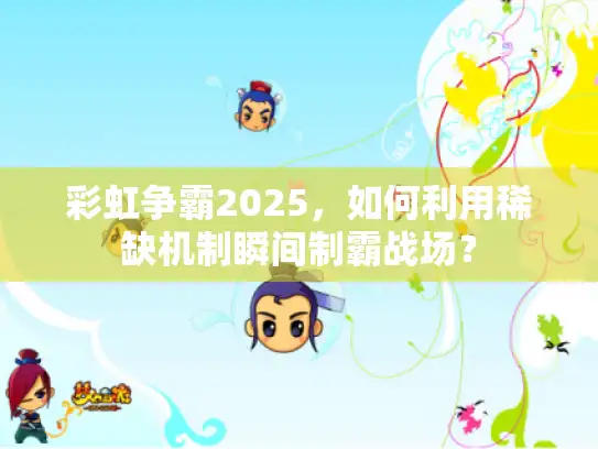 彩虹争霸2025,如何利用稀缺机制瞬间制霸战场? 彩虹争霸2025,如何利用稀缺机制瞬间制霸战场?