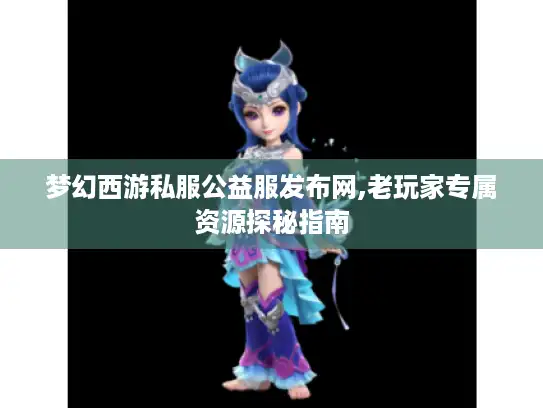 梦幻西游私服公益服发布网,老玩家专属资源探秘指南