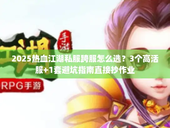 2025热血江湖私服跨服怎么选?3个高活服+1套避坑指南直接抄作业 2025热血江湖私服跨服怎么选?3个高活服+1套避坑指南直接抄作业