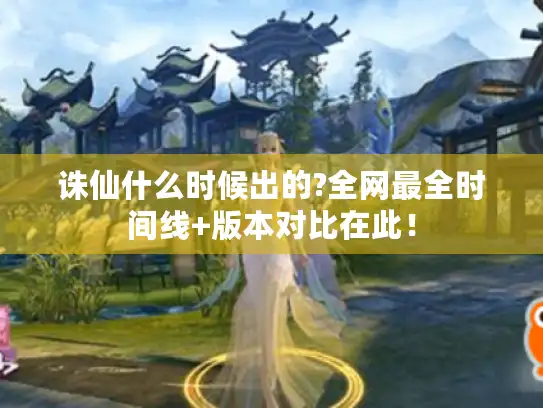 诛仙什么时候出的?全网最全时间线+版本对比在此！
