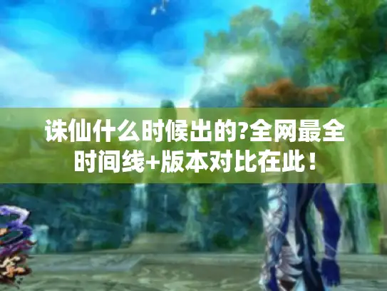 诛仙什么时候出的?全网最全时间线+版本对比在此！