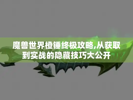 魔兽世界橙锤终极攻略,从获取到实战的隐藏技巧大公开