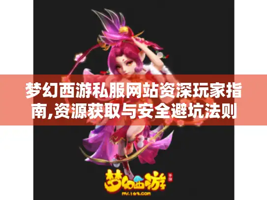 梦幻西游私服网站资深玩家指南,资源获取与安全避坑法则