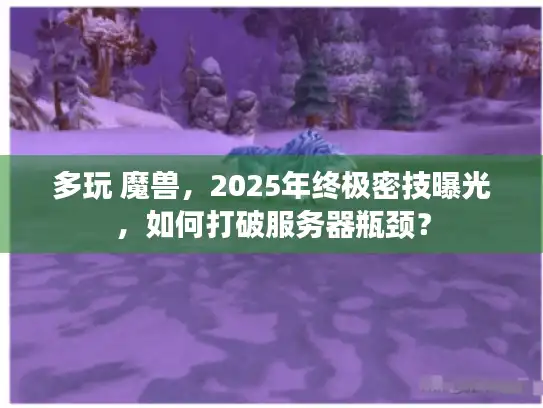 多玩 魔兽，2025年终极密技曝光，如何打破服务器瓶颈？
