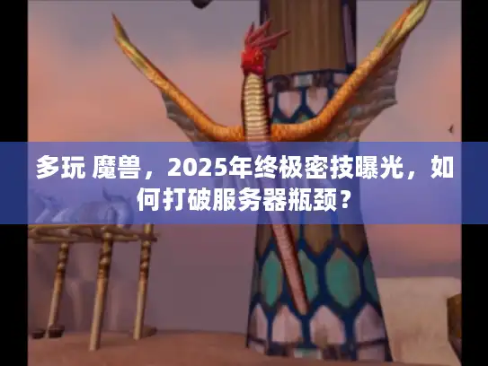 多玩 魔兽，2025年终极密技曝光，如何打破服务器瓶颈？
