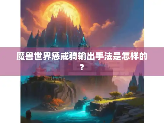 魔兽世界惩戒骑输出手法是怎样的?