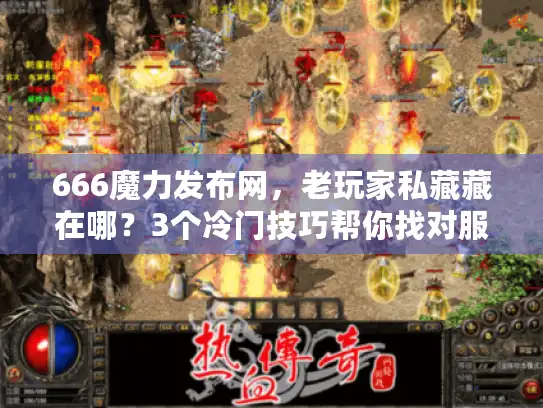 666魔力发布网，老玩家私藏藏在哪？3个冷门技巧帮你找对服