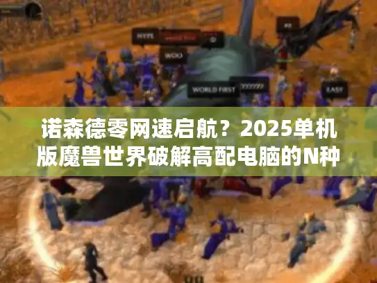 诺森德零网速启航？2025单机版魔兽世界破解高配电脑的N种方式
