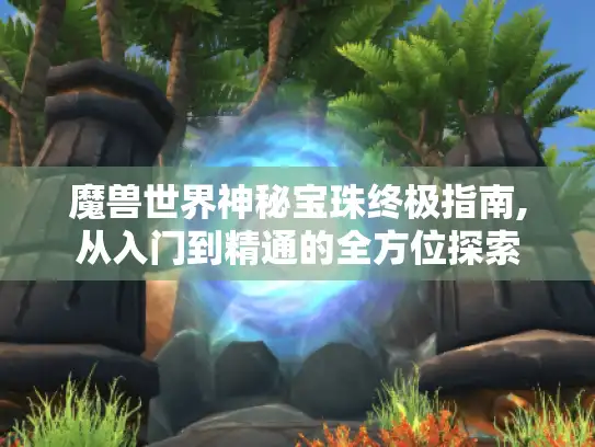 魔兽世界神秘宝珠终极指南,从入门到精通的全方位探索