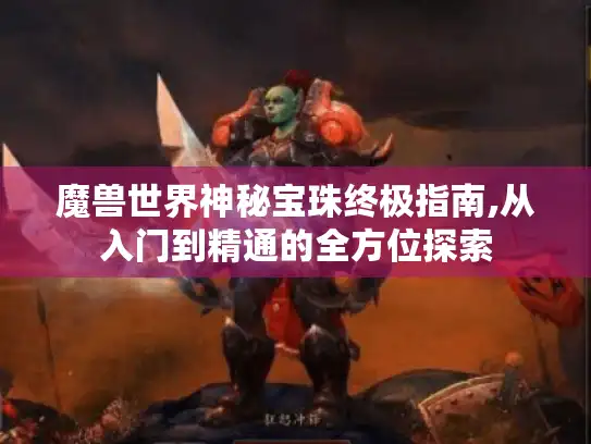 魔兽世界神秘宝珠终极指南,从入门到精通的全方位探索