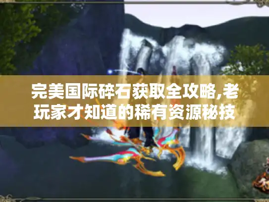 完美国际碎石获取全攻略,老玩家才知道的稀有资源秘技