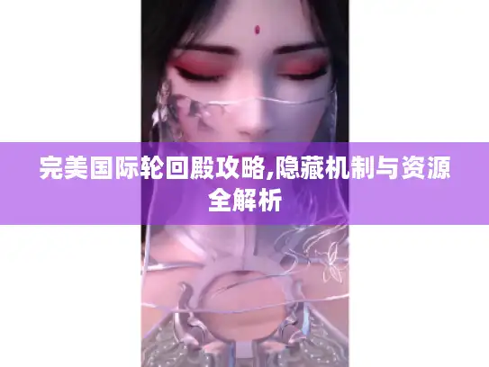 完美国际轮回殿攻略,隐藏机制与资源全解析