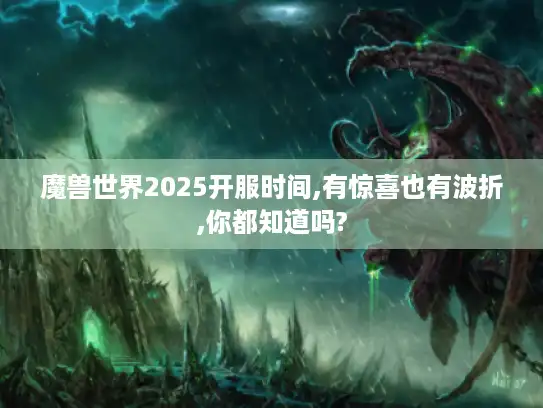 魔兽世界2025开服时间,有惊喜也有波折,你都知道吗? 魔兽世界2025开服时间,有惊喜也有波折,你都知道吗?
