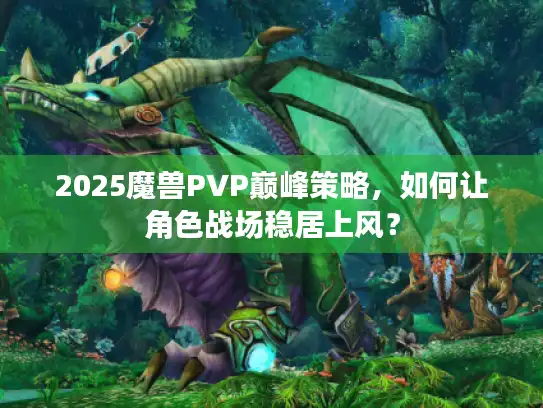 2025魔兽PVP巅峰策略，如何让角色战场稳居上风？