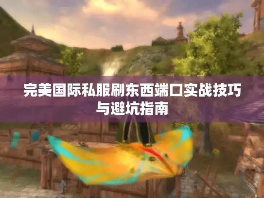 完美国际私服刷东西端口实战技巧与避坑指南 完美国际私服刷东西端口实战技巧与避坑指南