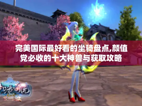 完美国际最好看的坐骑盘点,颜值党必收的十大神兽与获取攻略