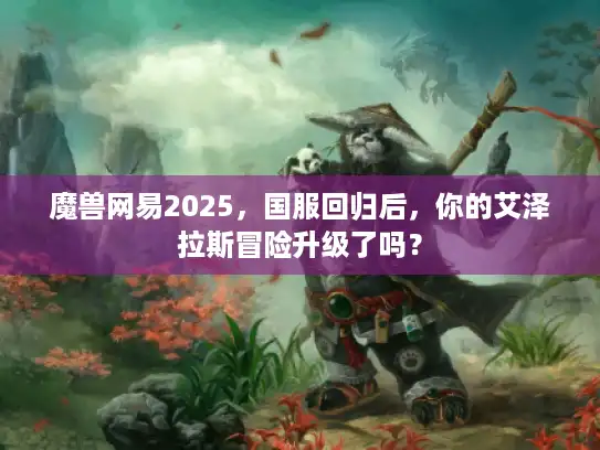 魔兽网易2025，国服回归后，你的艾泽拉斯冒险升级了吗？
