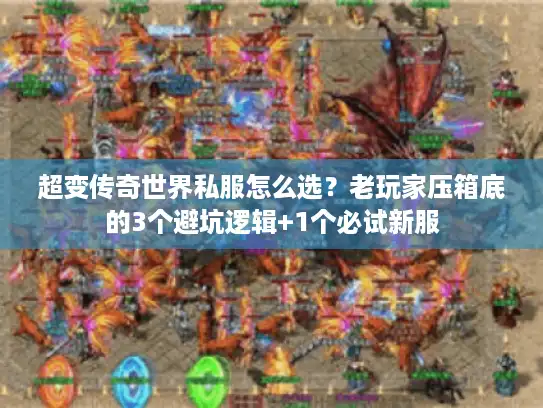 超变传奇世界私服怎么选？老玩家压箱底的3个避坑逻辑+1个必试新服