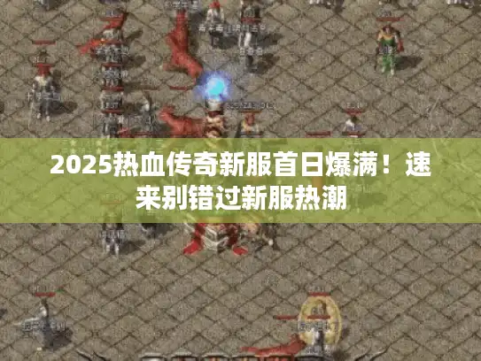 2025热血传奇新服首日爆满！速来别错过新服热潮