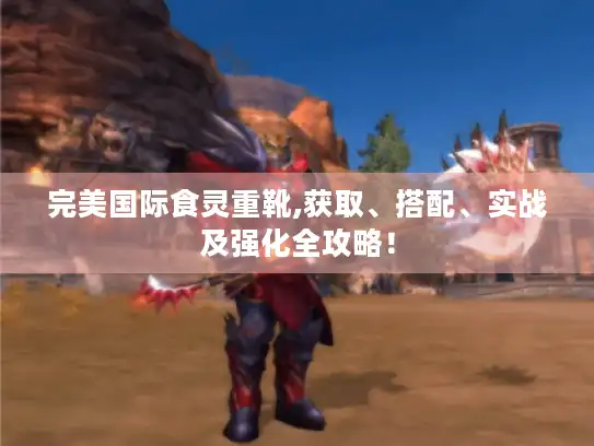 完美国际食灵重靴,获取、搭配、实战及强化全攻略！