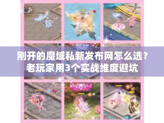 刚开的魔域私新发布网怎么选？老玩家用3个实战维度避坑