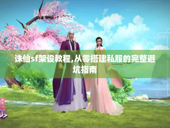 诛仙sf架设教程,从零搭建私服的完整避坑指南