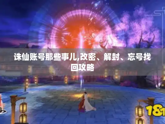 诛仙账号那些事儿,改密、解封、忘号找回攻略