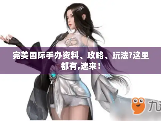 完美国际手办资料、攻略、玩法?这里都有,速来！
