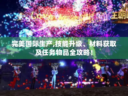 完美国际生产,技能升级、材料获取及任务物品全攻略！
