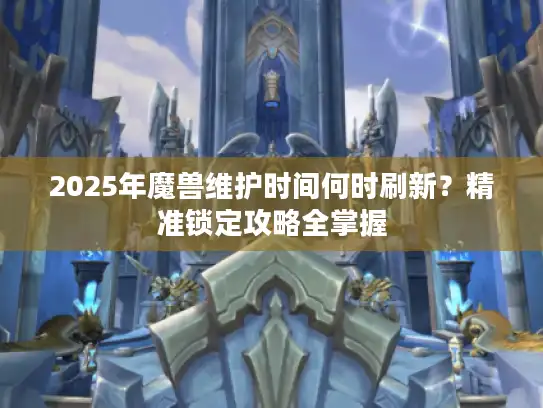 2025年魔兽维护时间何时刷新？精准锁定攻略全掌握
