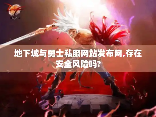 地下城与勇士私服网站发布网,存在安全风险吗? 地下城与勇士私服网站发布网,存在安全风险吗?