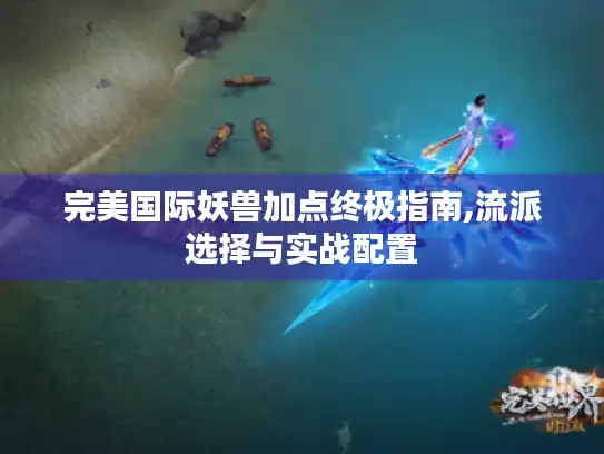 完美国际妖兽加点终极指南,流派选择与实战配置