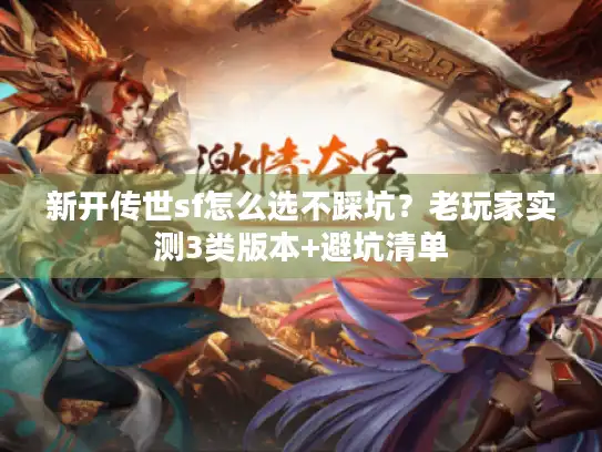 新开传世sf怎么选不踩坑？老玩家实测3类版本+避坑清单