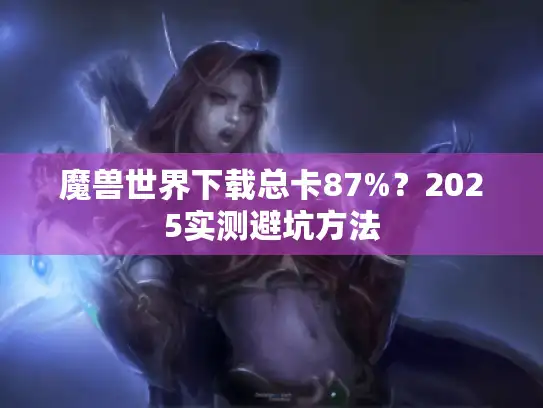 魔兽世界下载总卡87%?2025实测避坑方法 魔兽世界下载总卡87%?2025实测避坑方法