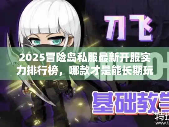 2025冒险岛私服最新开服实力排行榜，哪款才是能长期玩的？