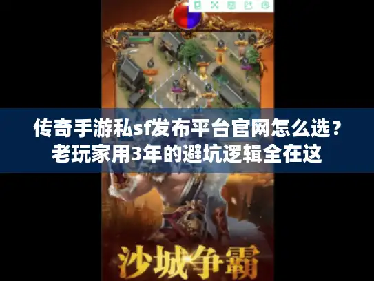 传奇手游私sf发布平台官网怎么选？老玩家用3年的避坑逻辑全在这