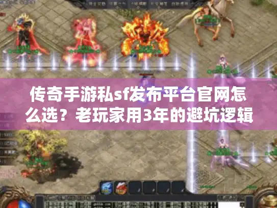 传奇手游私sf发布平台官网怎么选？老玩家用3年的避坑逻辑全在这