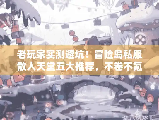 老玩家实测避坑！冒险岛私服散人天堂五大推荐，不卷不氪养老首选