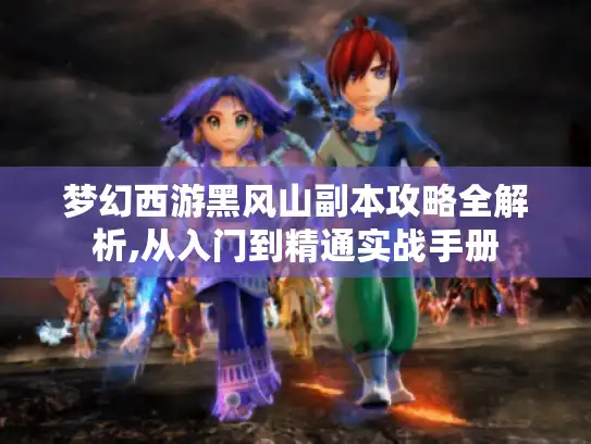 梦幻西游黑风山副本攻略全解析,从入门到精通实战手册
