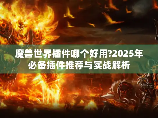魔兽世界插件哪个好用?2025年必备插件推荐与实战解析