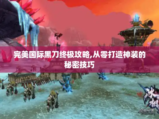 完美国际黑刀终极攻略,从零打造神装的秘密技巧